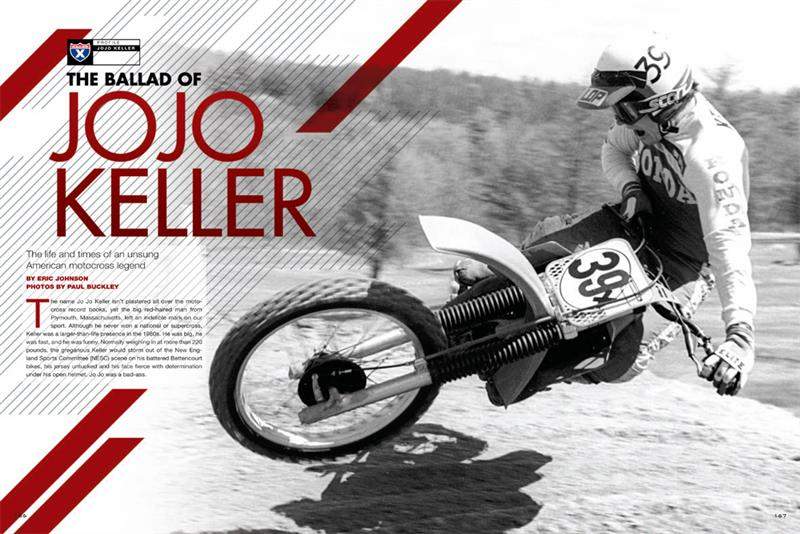 A folk hero of NESC motocross who went on to make a name for himself on the AMA National scene, Keller fell on hard times after leaving the sport, dealing with alcohol and gambling addiction, and a series of jobs—from fisherman to furrier—that left him down and out. Jo Jo didn’t want to be found, but with the urging of longtime NESC photographer and friend Paul Buckley, the burly man from New England reached out and found me. I was in an office in Carlsbad, California when the phone rang. Jo Jo was in a truck, driving on the outskirts of Boston when he began telling me his tale. Incredibly kind and candid, Keller was brutally honest about the time he spent in the sport and the darkness that followed. What struck me about Jo Jo was that he sounded so apologetic abut everything. He wore his heart on his sleeve and in some ways, felt he had let the sport, the fans and himself down.